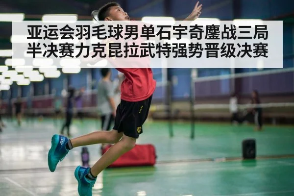 亚运会羽毛球男单石宇奇鏖战三局半决赛力克昆拉武特强势晋级决赛