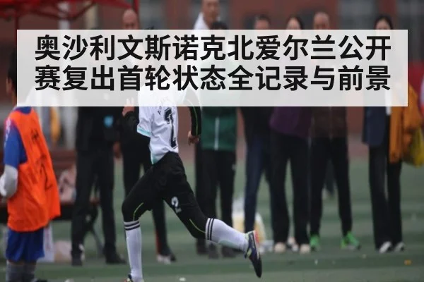 奥沙利文斯诺克北爱尔兰公开赛复出首轮状态全记录与前景