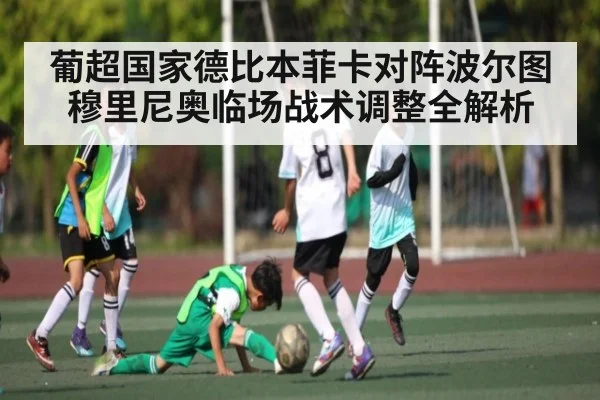 葡超国家德比本菲卡对阵波尔图 穆里尼奥临场战术调整全解析