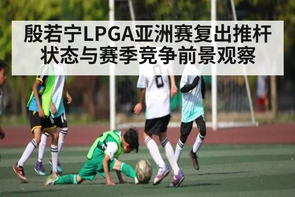 殷若宁LPGA亚洲赛复出推杆状态与赛季竞争前景观察