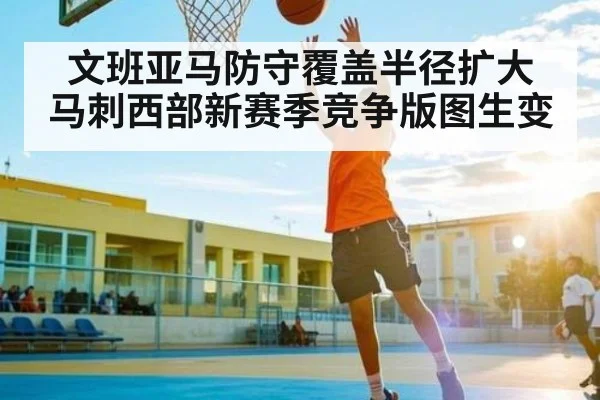 文班亚马防守覆盖半径扩大 马刺西部新赛季竞争版图生变